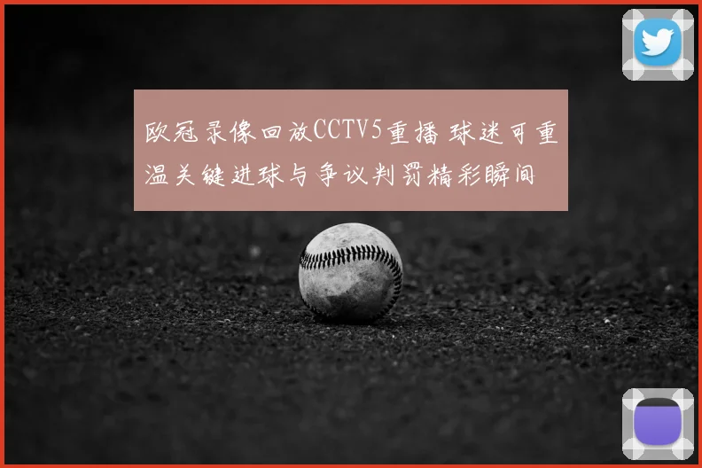 欧冠录像回放CCTV5重播 球迷可重温关键进球与争议判罚精彩瞬间