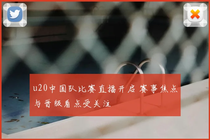 u20中国队比赛直播开启 赛事焦点与晋级看点受关注