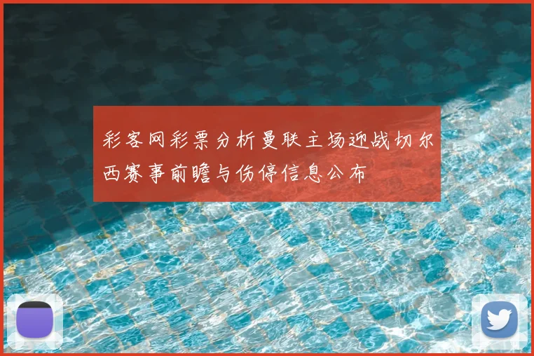 彩客网彩票分析曼联主场迎战切尔西赛事前瞻与伤停信息公布