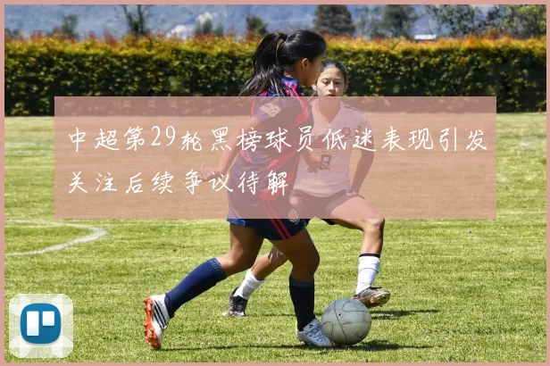 中超第29轮黑榜球员低迷表现引发关注后续争议待解