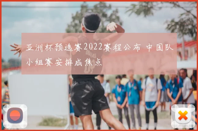 亚洲杯预选赛2022赛程公布 中国队小组赛安排成焦点