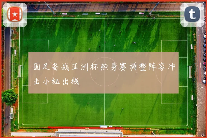 国足备战亚洲杯热身赛调整阵容冲击小组出线