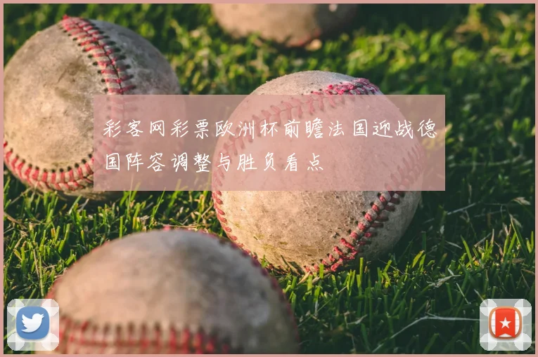 彩客网彩票欧洲杯前瞻法国迎战德国阵容调整与胜负看点