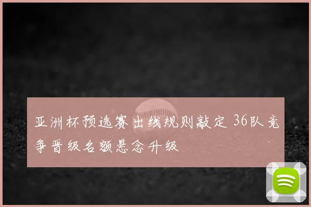 亚洲杯预选赛出线规则敲定 36队竞争晋级名额悬念升级