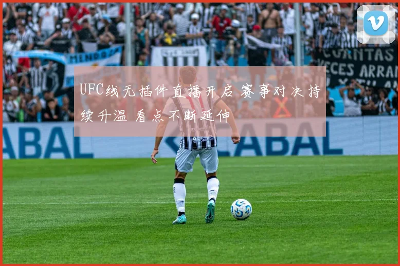 UFC线无插件直播开启 赛事对决持续升温 看点不断延伸