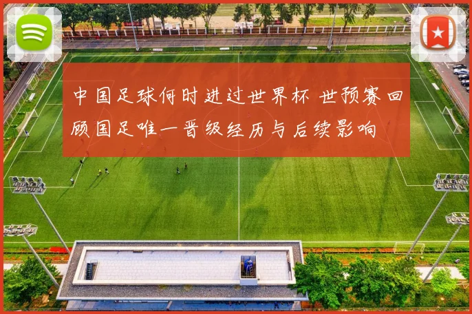 中国足球何时进过世界杯 世预赛回顾国足唯一晋级经历与后续影响