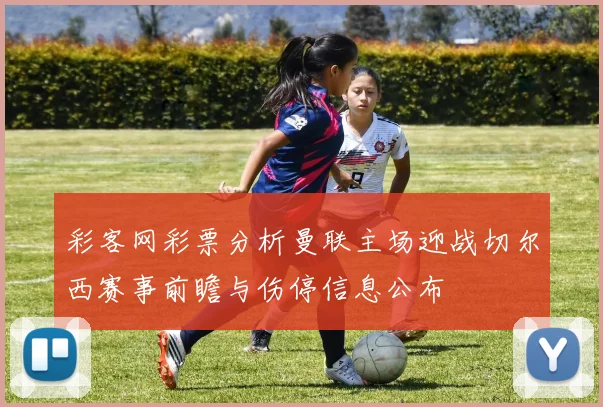 彩客网彩票分析曼联主场迎战切尔西赛事前瞻与伤停信息公布