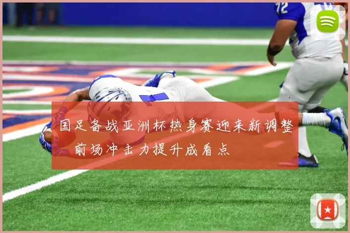 国足备战亚洲杯热身赛迎来新调整　前场冲击力提升成看点