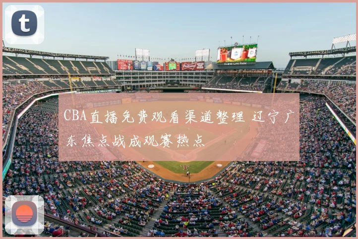 CBA直播免费观看渠道整理 辽宁广东焦点战成观赛热点