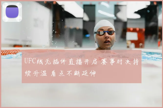 UFC线无插件直播开启 赛事对决持续升温 看点不断延伸