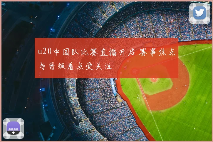 u20中国队比赛直播开启 赛事焦点与晋级看点受关注