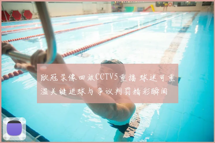 欧冠录像回放CCTV5重播 球迷可重温关键进球与争议判罚精彩瞬间