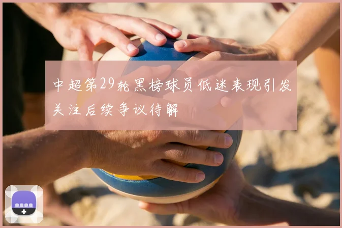 中超第29轮黑榜球员低迷表现引发关注后续争议待解
